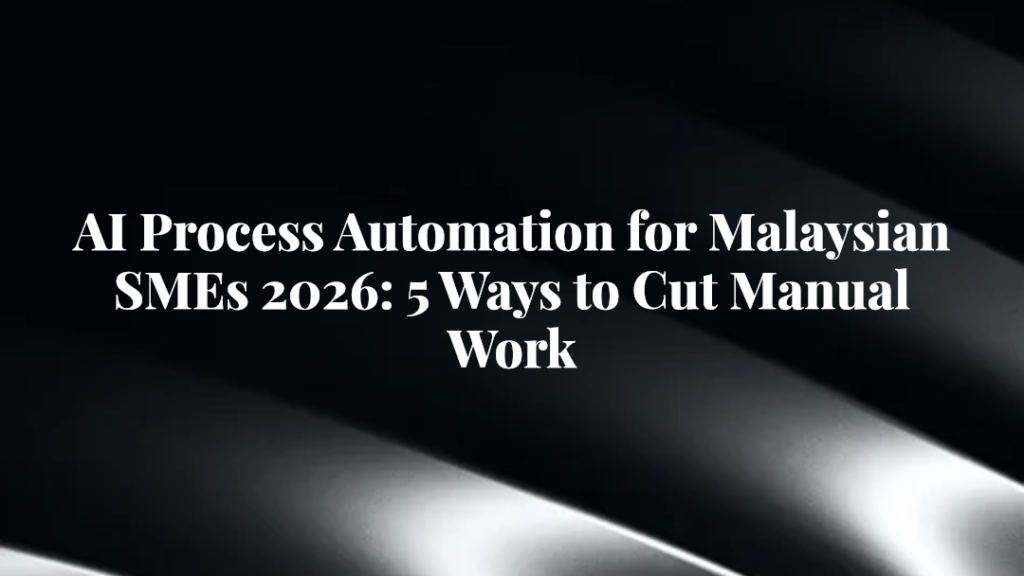 AI Process Automation for Malaysian SMEs 2026: 5 Ways to Cut Manual Work