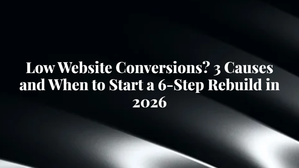 Low Website Conversions? 3 Causes and When to Start a 6-Step Rebuild in 2026