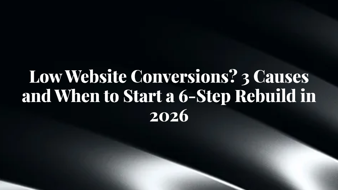 Low Website Conversions? 3 Causes and When to Start a 6-Step Rebuild in 2026